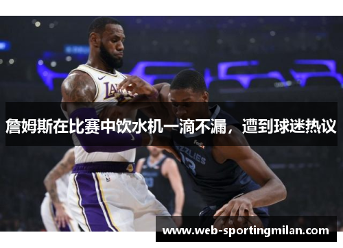 詹姆斯在比赛中饮水机一滴不漏，遭到球迷热议