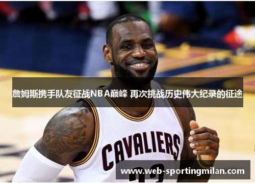 詹姆斯携手队友征战NBA巅峰 再次挑战历史伟大纪录的征途